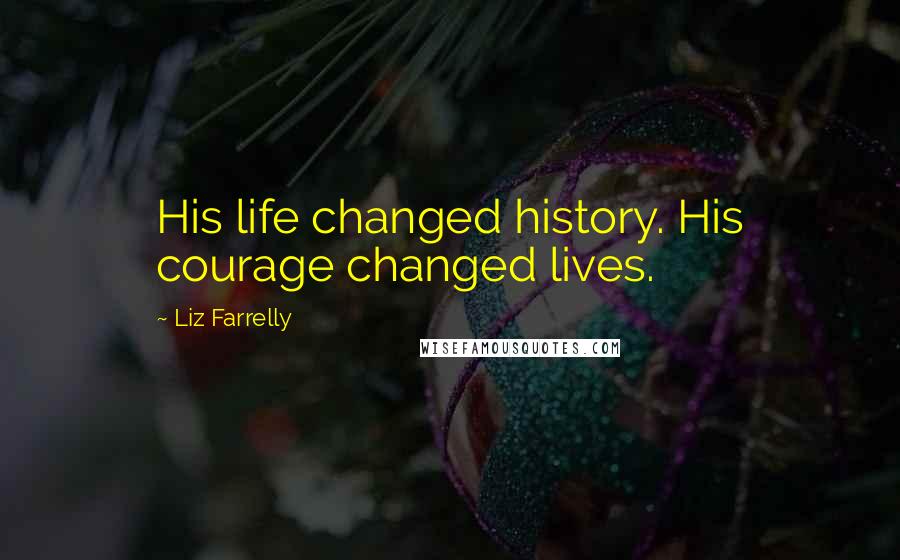 Liz Farrelly quotes: His life changed history. His courage changed lives.