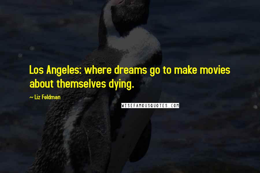 Liz Feldman quotes: Los Angeles: where dreams go to make movies about themselves dying.