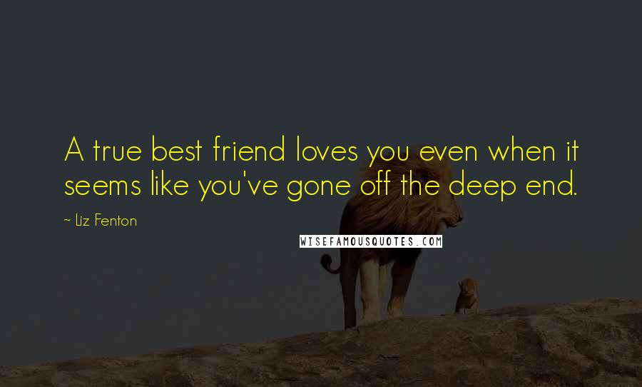 Liz Fenton quotes: A true best friend loves you even when it seems like you've gone off the deep end.