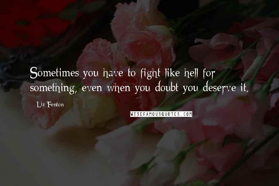 Liz Fenton quotes: Sometimes you have to fight like hell for something, even when you doubt you deserve it.