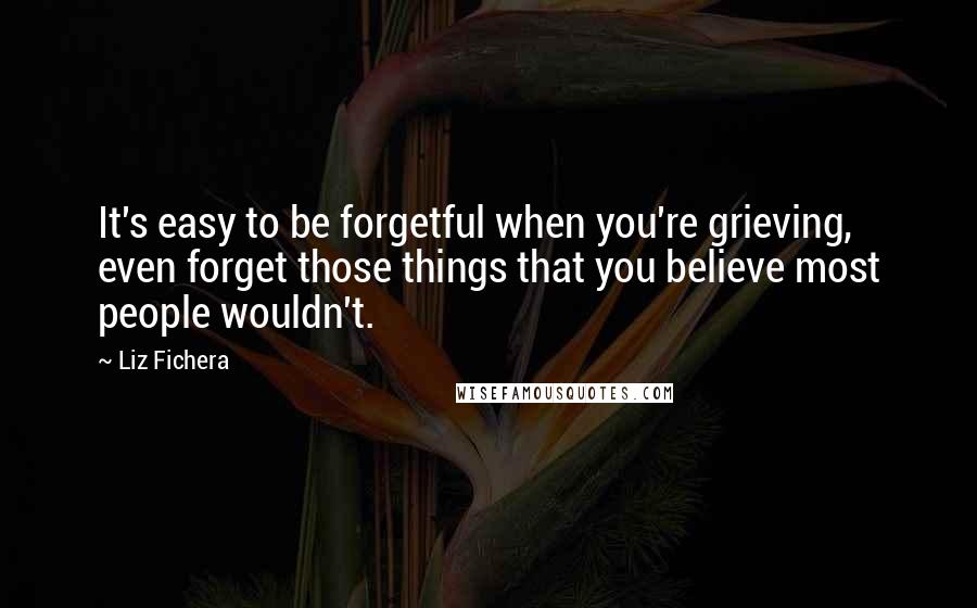 Liz Fichera quotes: It's easy to be forgetful when you're grieving, even forget those things that you believe most people wouldn't.