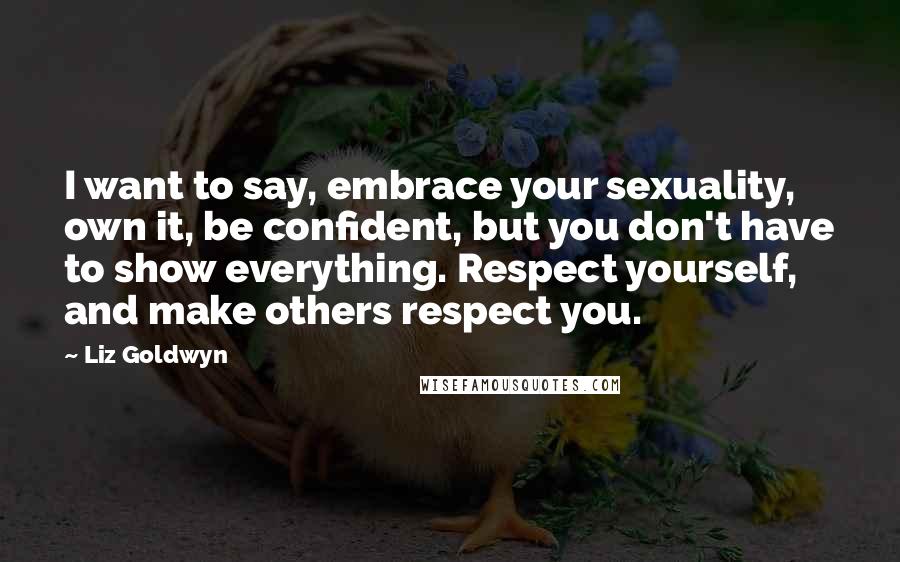 Liz Goldwyn quotes: I want to say, embrace your sexuality, own it, be confident, but you don't have to show everything. Respect yourself, and make others respect you.