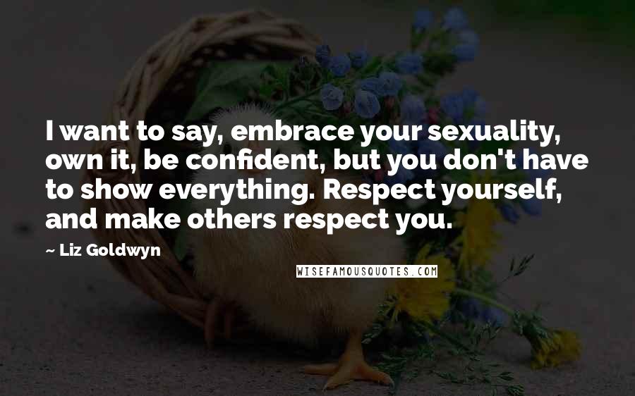Liz Goldwyn quotes: I want to say, embrace your sexuality, own it, be confident, but you don't have to show everything. Respect yourself, and make others respect you. Liz Goldwyn quotes: I want to say, embrace your sexuality, own it, be confident, but you don't have to show everything. Respect yourself, and make others respect you.