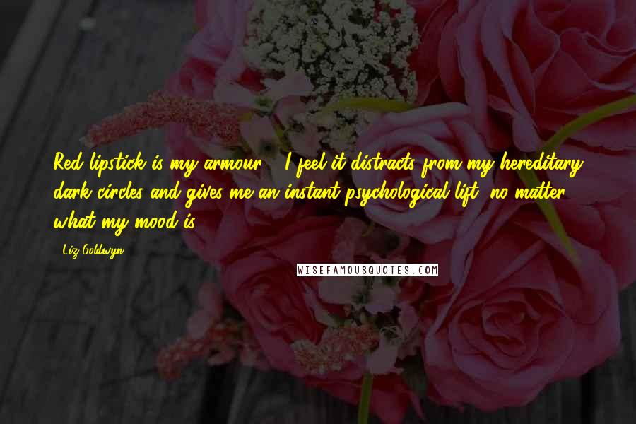 Liz Goldwyn quotes: Red lipstick is my armour - I feel it distracts from my hereditary dark circles and gives me an instant psychological lift, no matter what my mood is.