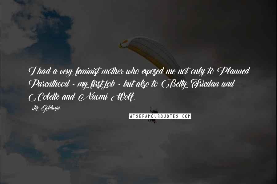 Liz Goldwyn quotes: I had a very feminist mother who exposed me not only to Planned Parenthood - my first job - but also to Betty Friedan and Colette and Naomi Wolf.
