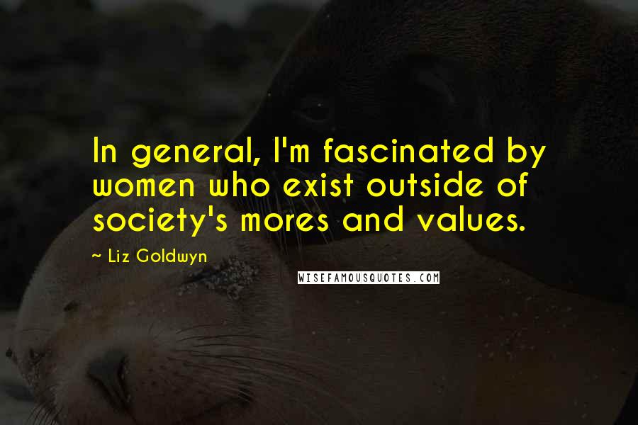 Liz Goldwyn quotes: In general, I'm fascinated by women who exist outside of society's mores and values.