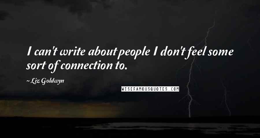 Liz Goldwyn quotes: I can't write about people I don't feel some sort of connection to.