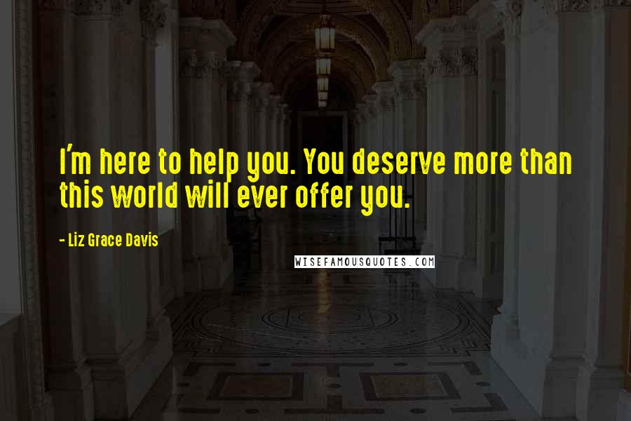 Liz Grace Davis quotes: I'm here to help you. You deserve more than this world will ever offer you.