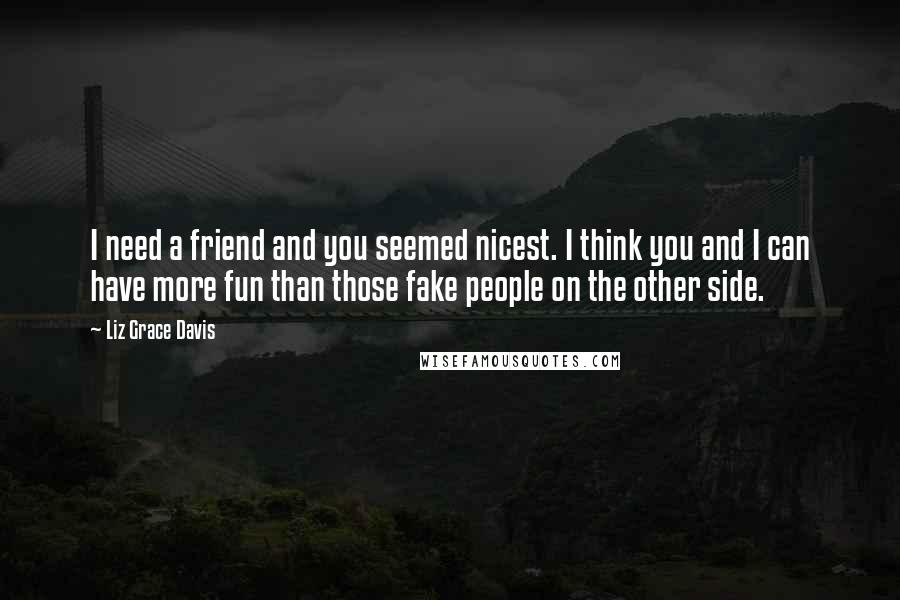 Liz Grace Davis quotes: I need a friend and you seemed nicest. I think you and I can have more fun than those fake people on the other side.