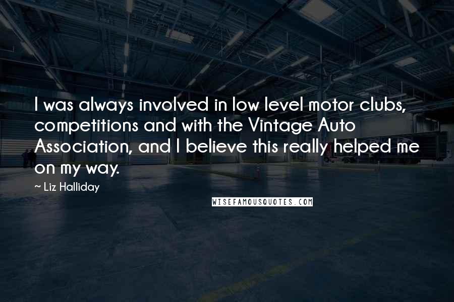 Liz Halliday quotes: I was always involved in low level motor clubs, competitions and with the Vintage Auto Association, and I believe this really helped me on my way.