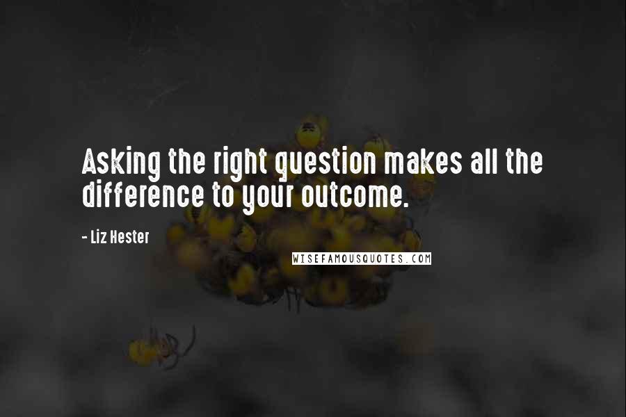 Liz Hester quotes: Asking the right question makes all the difference to your outcome.