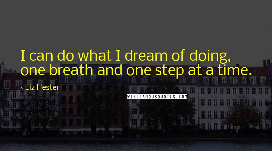 Liz Hester quotes: I can do what I dream of doing, one breath and one step at a time.