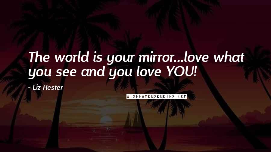 Liz Hester quotes: The world is your mirror...love what you see and you love YOU!