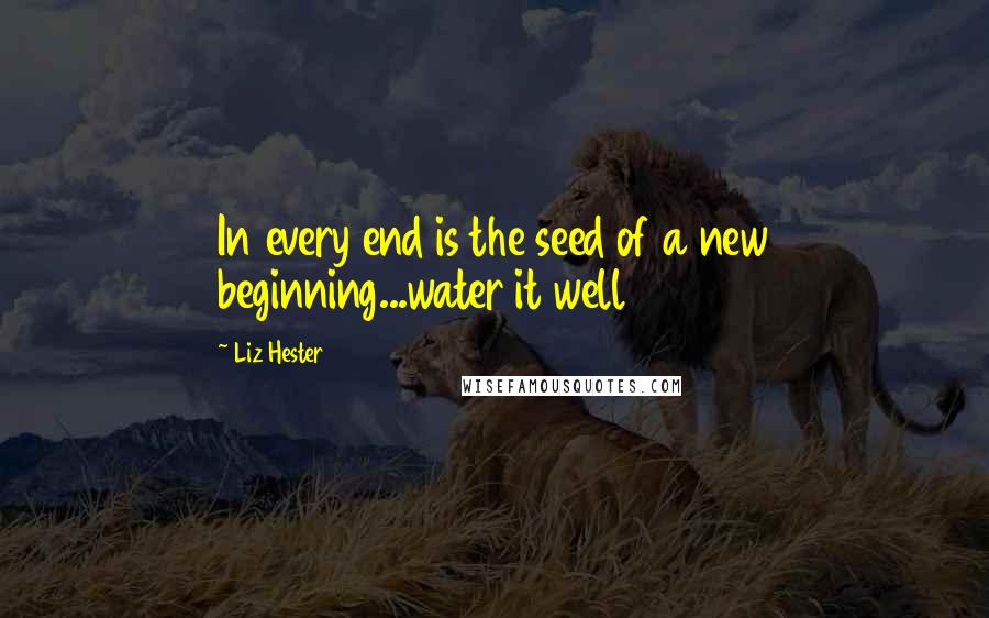 Liz Hester quotes: In every end is the seed of a new beginning...water it well