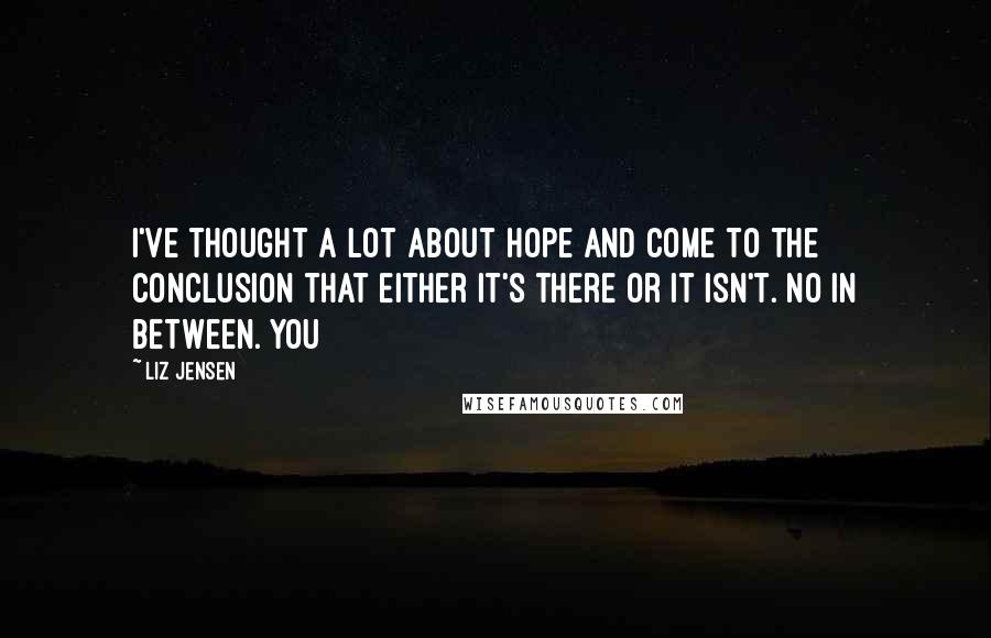 Liz Jensen quotes: I've thought a lot about hope and come to the conclusion that either it's there or it isn't. No in between. You Liz Jensen quotes: I've thought a lot about hope and come to the conclusion that either it's there or it isn't. No in between. You