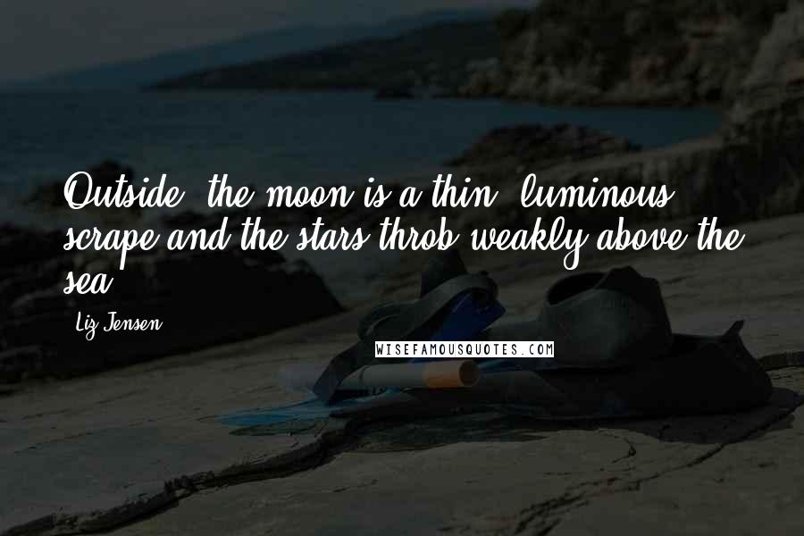Liz Jensen quotes: Outside, the moon is a thin, luminous scrape and the stars throb weakly above the sea.