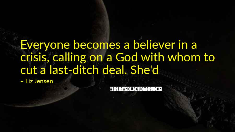 Liz Jensen quotes: Everyone becomes a believer in a crisis, calling on a God with whom to cut a last-ditch deal. She'd