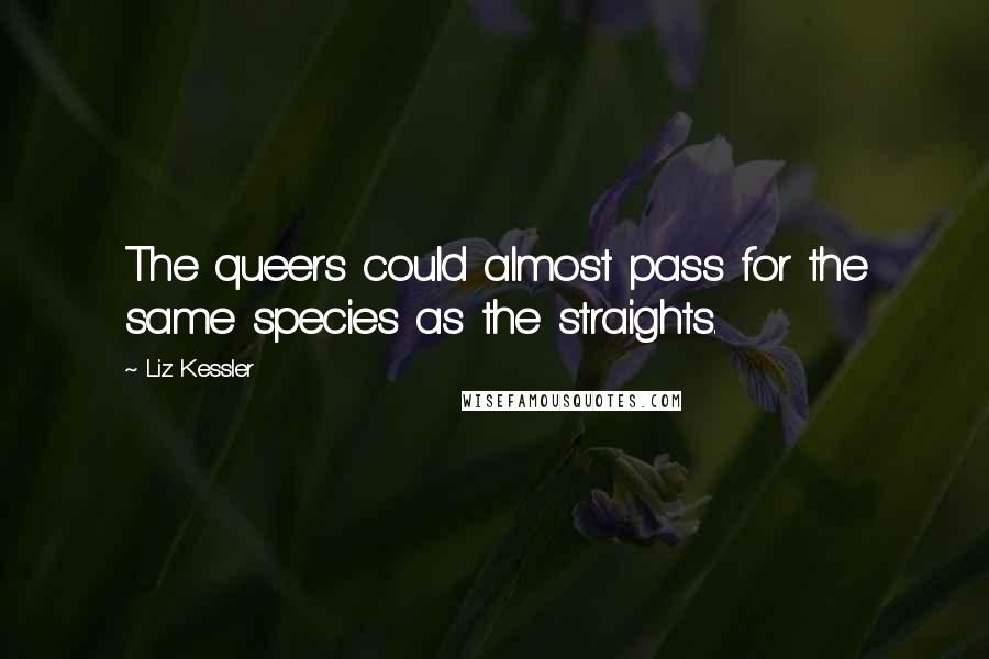 Liz Kessler quotes: The queers could almost pass for the same species as the straights.