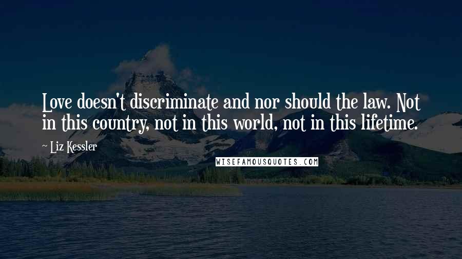 Liz Kessler quotes: Love doesn't discriminate and nor should the law. Not in this country, not in this world, not in this lifetime.