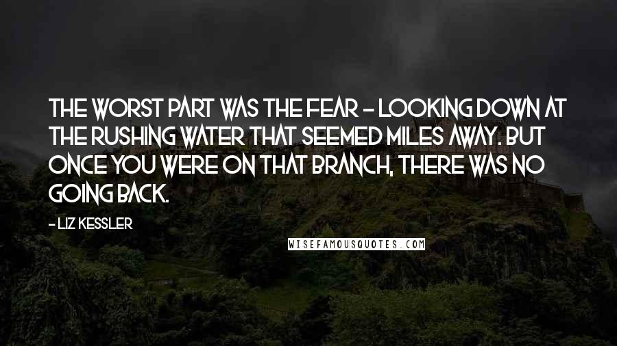 Liz Kessler quotes: The worst part was the fear - looking down at the rushing water that seemed miles away. But once you were on that branch, there was no going back.