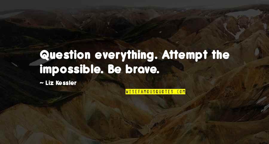 Liz Kessler Quotes By Liz Kessler: Question everything. Attempt the impossible. Be brave. Liz Kessler Quotes By Liz Kessler: Question everything. Attempt the impossible. Be brave.