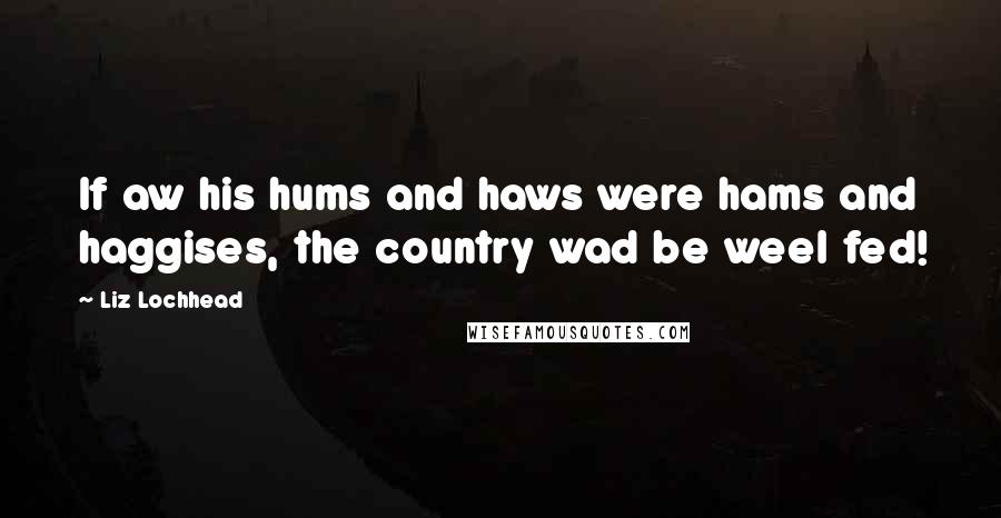 Liz Lochhead quotes: If aw his hums and haws were hams and haggises, the country wad be weel fed!