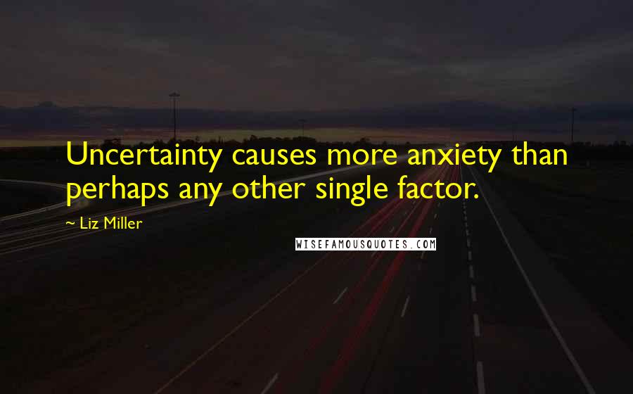 Liz Miller quotes: Uncertainty causes more anxiety than perhaps any other single factor.