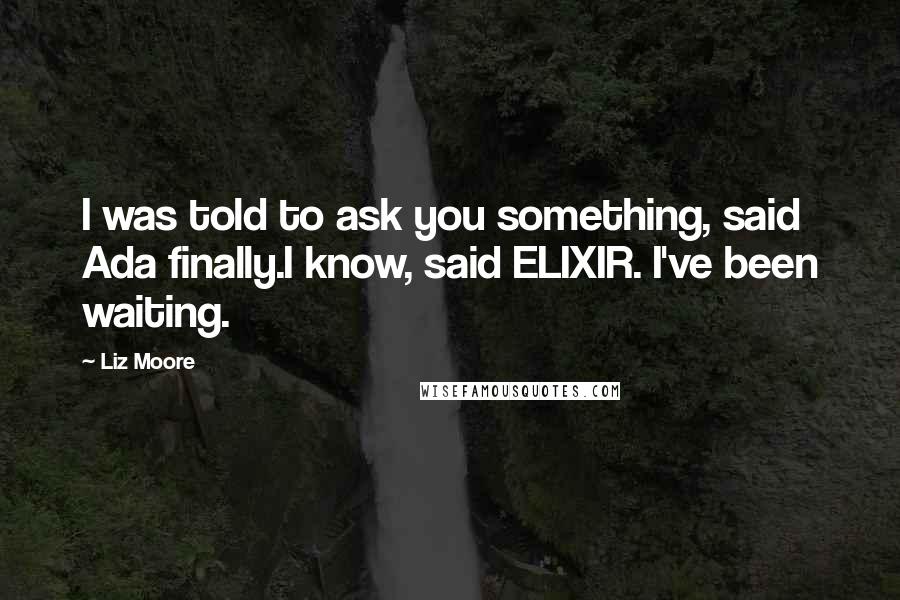 Liz Moore quotes: I was told to ask you something, said Ada finally.I know, said ELIXIR. I've been waiting.