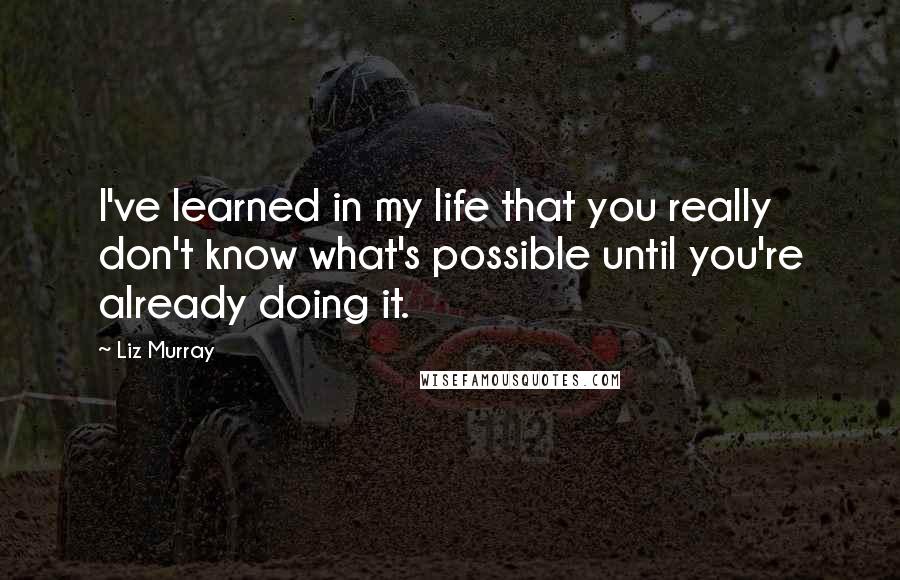 Liz Murray quotes: I've learned in my life that you really don't know what's possible until you're already doing it.