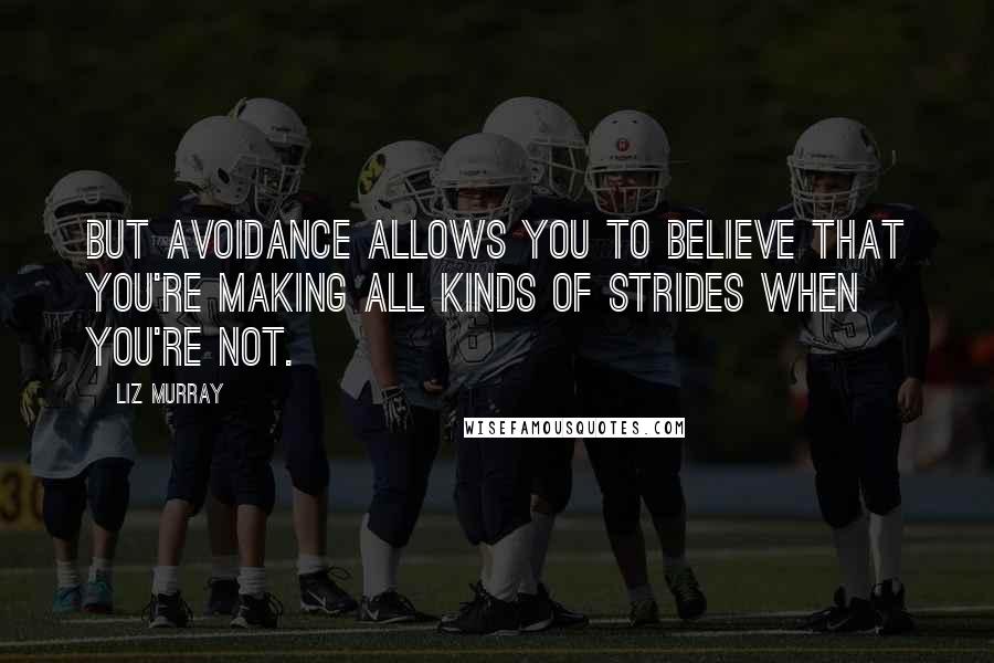 Liz Murray quotes: But avoidance allows you to believe that you're making all kinds of strides when you're not.