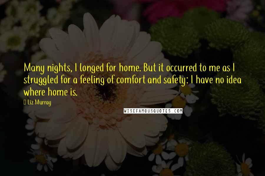 Liz Murray quotes: Many nights, I longed for home. But it occurred to me as I struggled for a feeling of comfort and safety: I have no idea where home is.