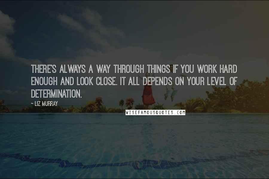 Liz Murray quotes: There's always a way through things if you work hard enough and look close. It all depends on your level of determination.