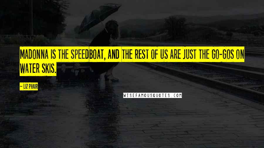 Liz Phair quotes: Madonna is the speedboat, and the rest of us are just the Go-Gos on water skis.