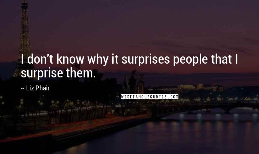 Liz Phair quotes: I don't know why it surprises people that I surprise them.