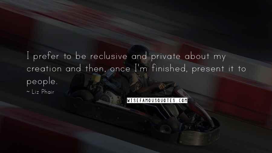 Liz Phair quotes: I prefer to be reclusive and private about my creation and then, once I'm finished, present it to people.