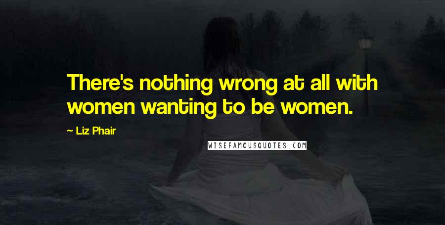 Liz Phair quotes: There's nothing wrong at all with women wanting to be women.