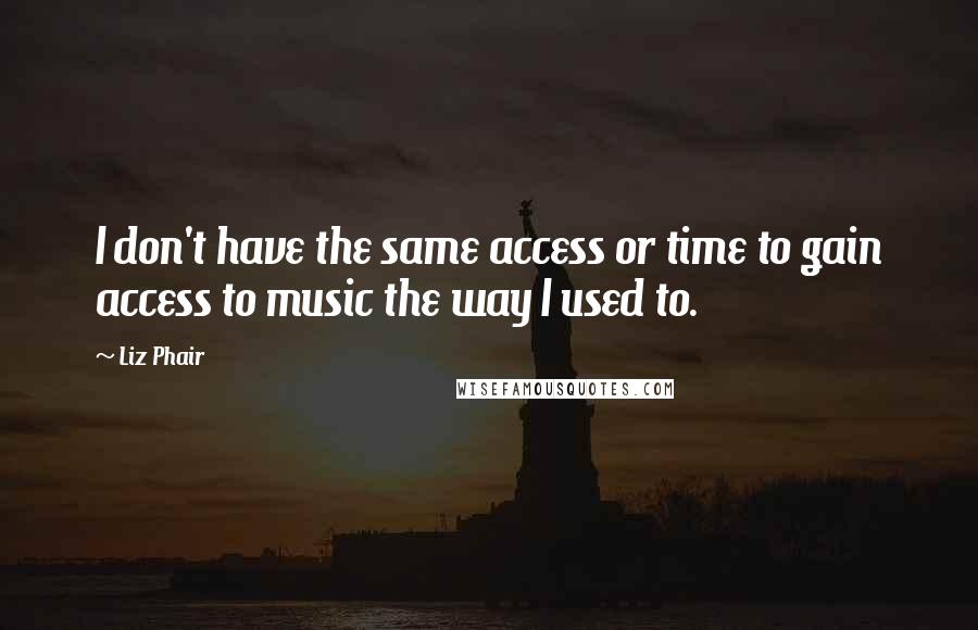 Liz Phair quotes: I don't have the same access or time to gain access to music the way I used to.