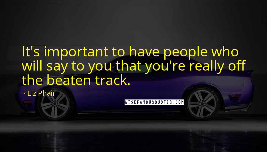 Liz Phair quotes: It's important to have people who will say to you that you're really off the beaten track.