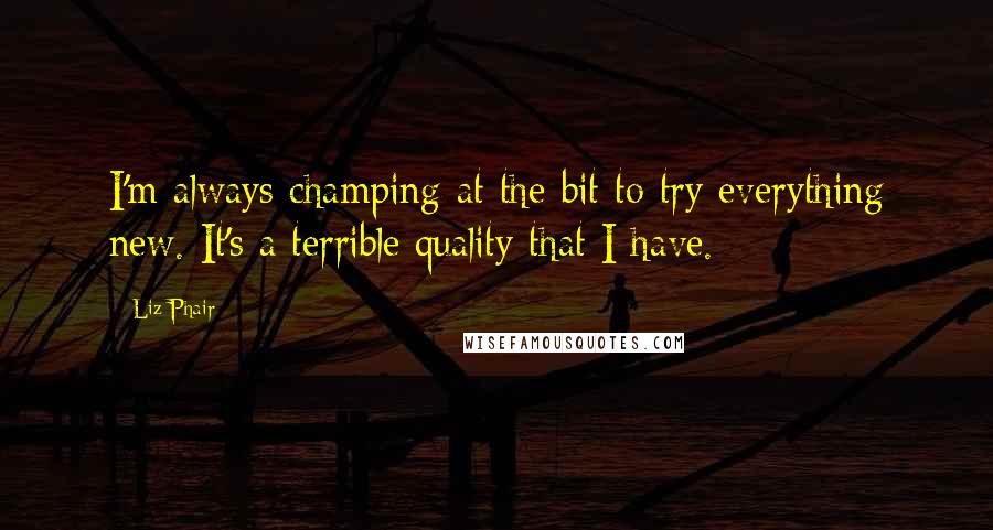 Liz Phair quotes: I'm always champing at the bit to try everything new. It's a terrible quality that I have.
