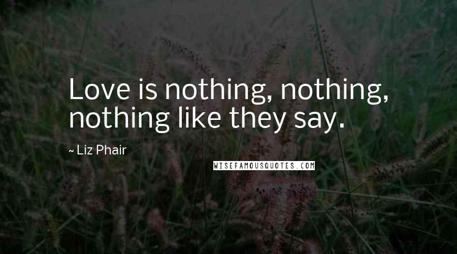 Liz Phair quotes: Love is nothing, nothing, nothing like they say.
