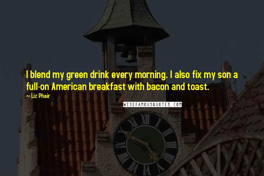 Liz Phair quotes: I blend my green drink every morning. I also fix my son a full-on American breakfast with bacon and toast.