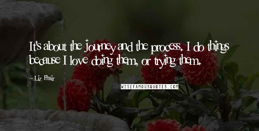 Liz Phair quotes: It's about the journey and the process. I do things because I love doing them, or trying them.