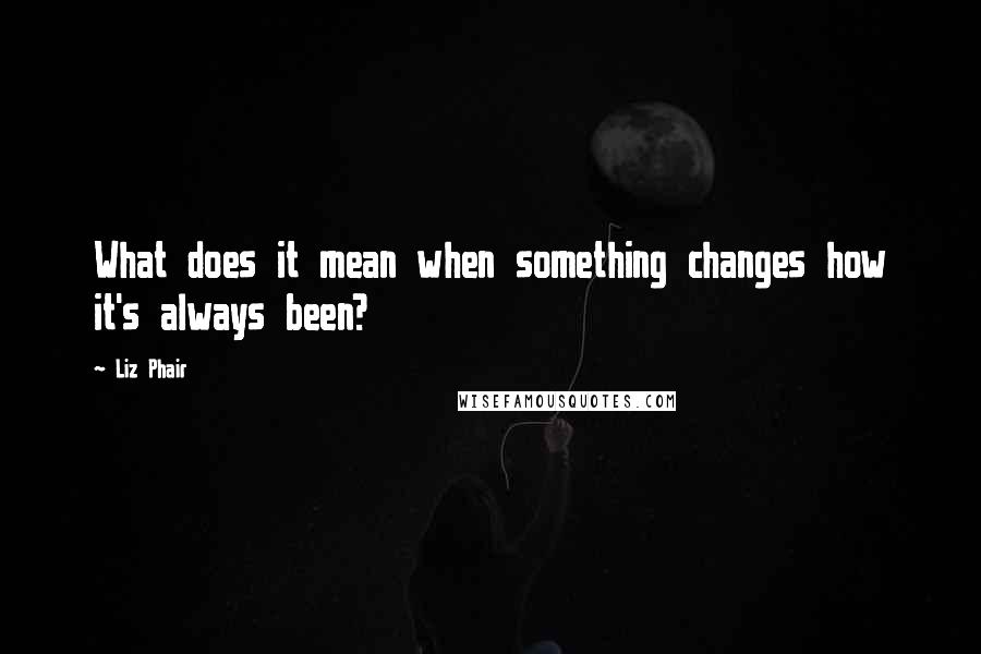 Liz Phair quotes: What does it mean when something changes how it's always been?