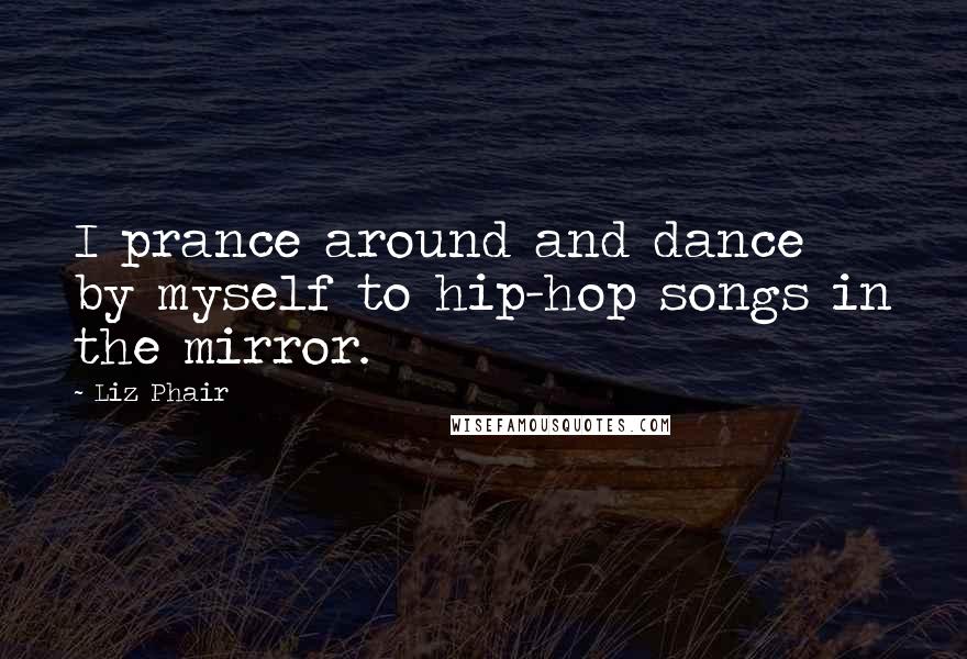 Liz Phair quotes: I prance around and dance by myself to hip-hop songs in the mirror.