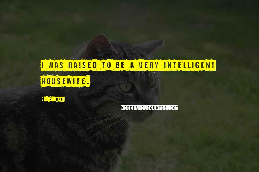 Liz Phair quotes: I was raised to be a very intelligent housewife.