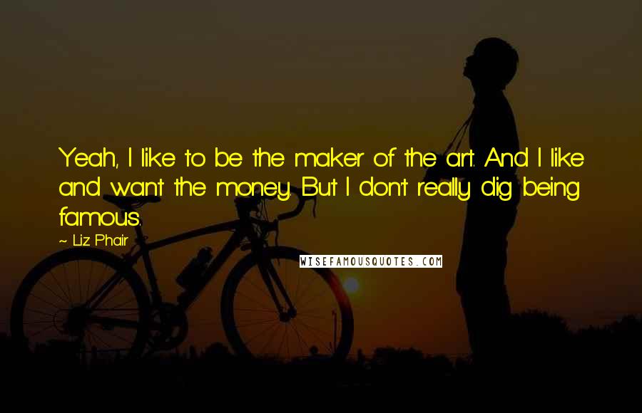 Liz Phair quotes: Yeah, I like to be the maker of the art. And I like and want the money. But I don't really dig being famous.