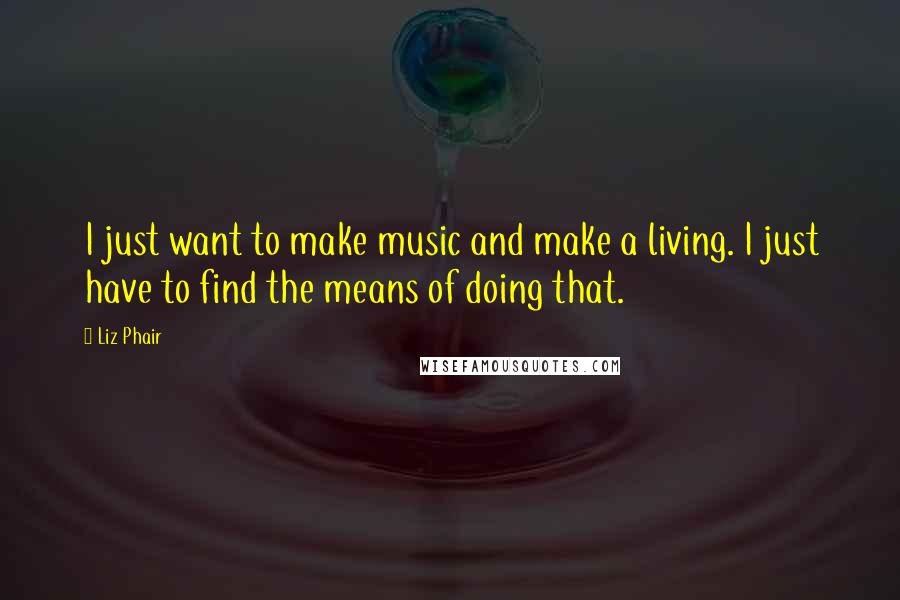 Liz Phair quotes: I just want to make music and make a living. I just have to find the means of doing that.