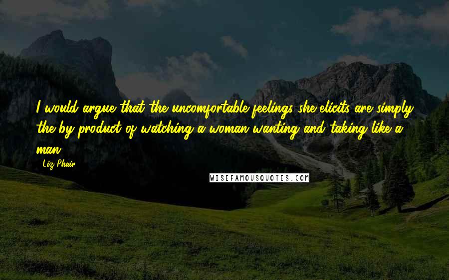 Liz Phair quotes: I would argue that the uncomfortable feelings she elicits are simply the by-product of watching a woman wanting and taking like a man.