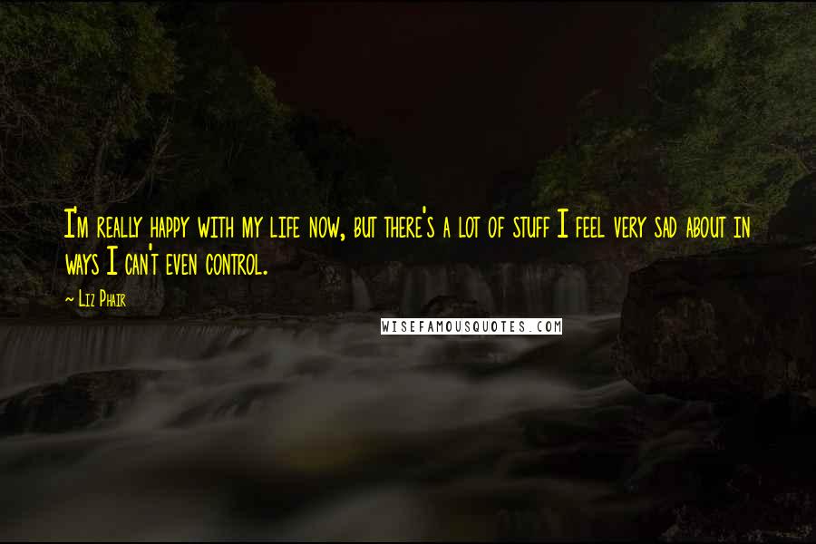 Liz Phair quotes: I'm really happy with my life now, but there's a lot of stuff I feel very sad about in ways I can't even control.