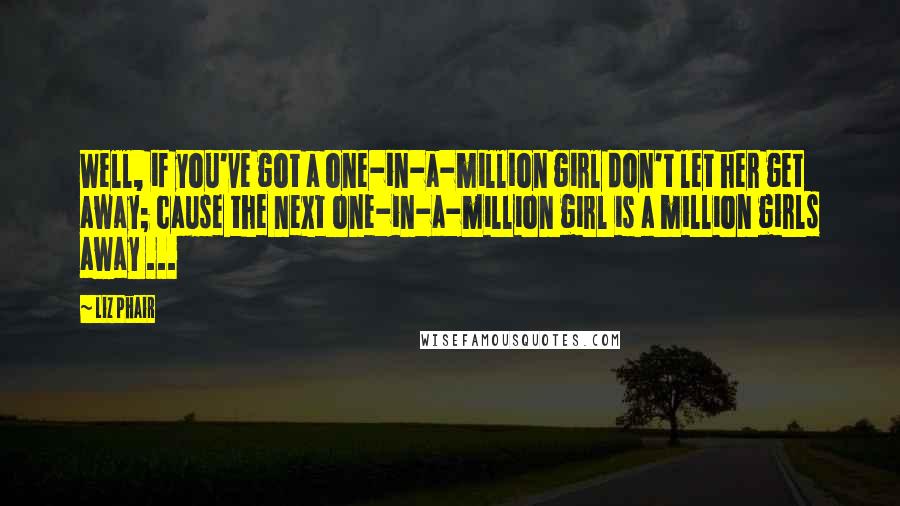 Liz Phair quotes: Well, if you've got a one-in-a-million girl don't let her get away; cause the next one-in-a-million girl is a million girls away ...